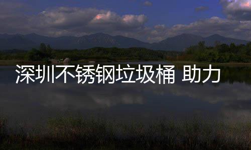明区美丽力光不锈 助钢垃圾桶建设家园深圳